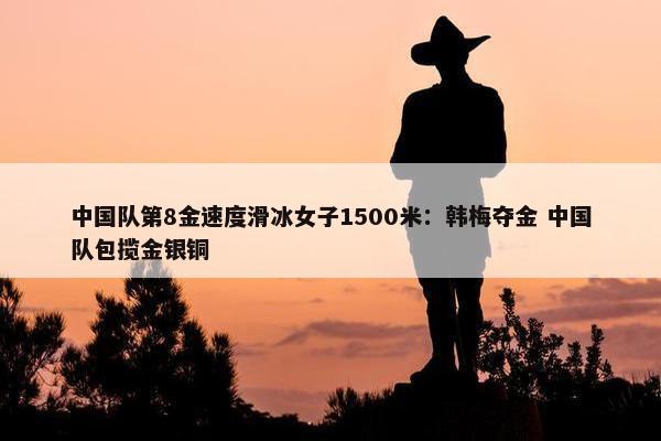 中国队第8金速度滑冰女子1500米：韩梅夺金 中国队包揽金银铜