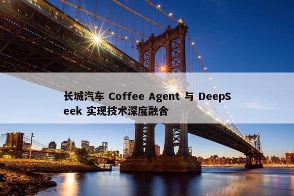 长城汽车 Coffee Agent 与 DeepSeek 实现技术深度融合