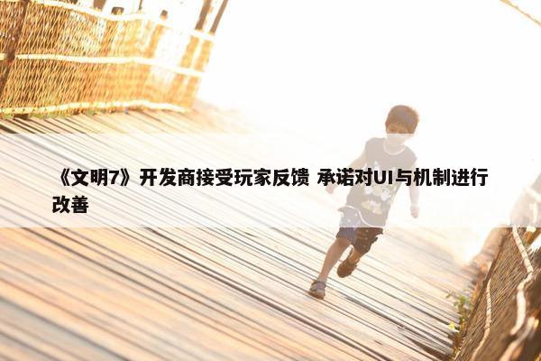 《文明7》开发商接受玩家反馈 承诺对UI与机制进行改善