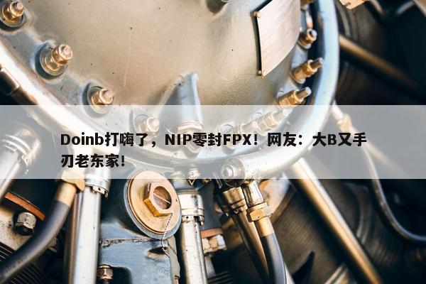 Doinb打嗨了，NIP零封FPX！网友：大B又手刃老东家！