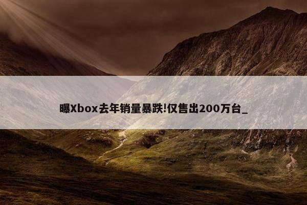 曝Xbox去年销量暴跌!仅售出200万台_