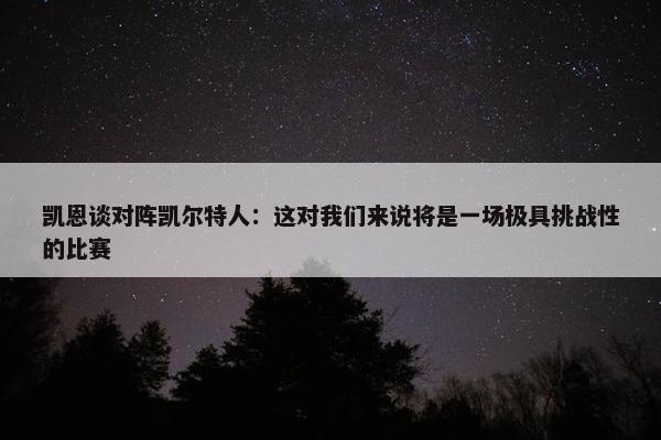 凯恩谈对阵凯尔特人：这对我们来说将是一场极具挑战性的比赛