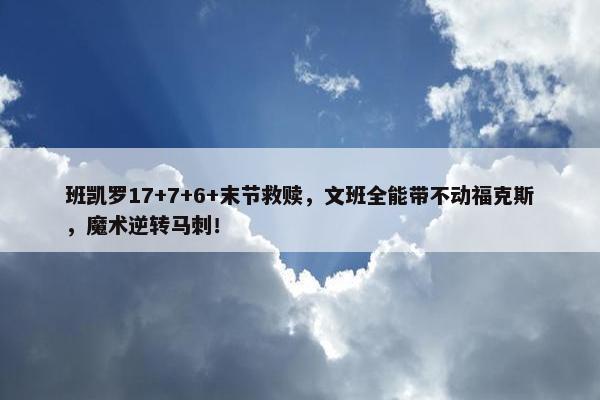 班凯罗17+7+6+末节救赎，文班全能带不动福克斯，魔术逆转马刺！