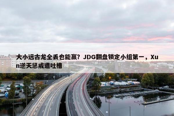 大小远古龙全丢也能赢？JDG翻盘锁定小组第一，Xun逆天惩戒遭吐槽