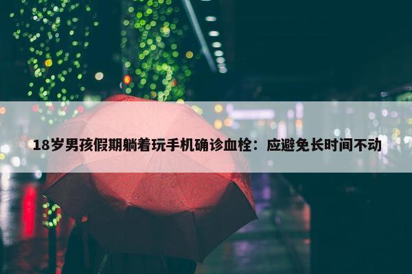 18岁男孩假期躺着玩手机确诊血栓：应避免长时间不动