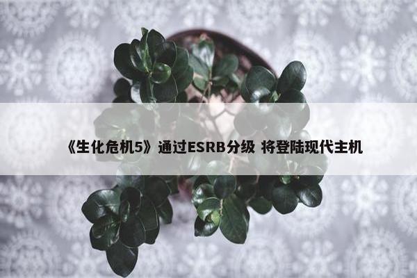 《生化危机5》通过ESRB分级 将登陆现代主机