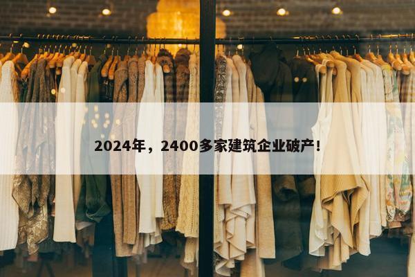 2024年，2400多家建筑企业破产！