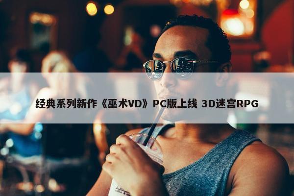 经典系列新作《巫术VD》PC版上线 3D迷宫RPG