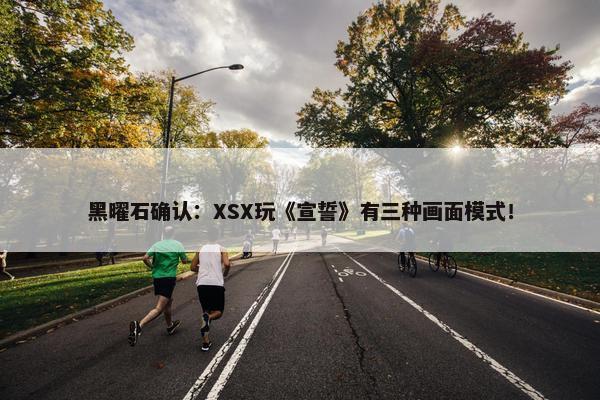 黑曜石确认：XSX玩《宣誓》有三种画面模式！