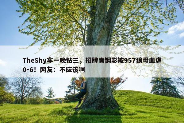 TheShy牢一晚钻三，招牌青钢影被957狼母血虐0-6！网友：不应该啊