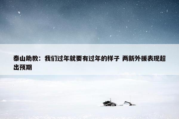 泰山助教：我们过年就要有过年的样子 两新外援表现超出预期