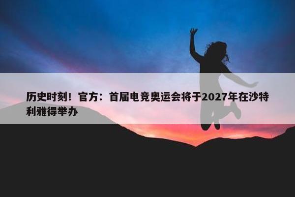 历史时刻！官方：首届电竞奥运会将于2027年在沙特利雅得举办