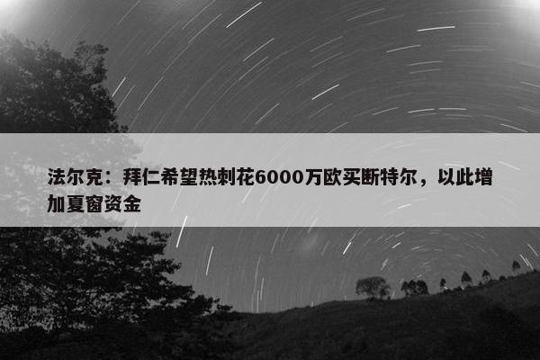 法尔克：拜仁希望热刺花6000万欧买断特尔，以此增加夏窗资金