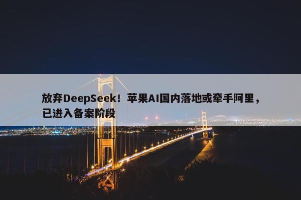 放弃DeepSeek！苹果AI国内落地或牵手阿里，已进入备案阶段