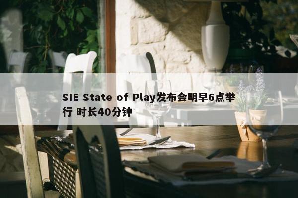 SIE State of Play发布会明早6点举行 时长40分钟