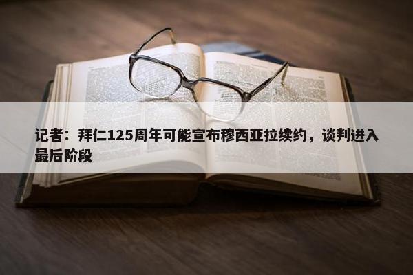 记者：拜仁125周年可能宣布穆西亚拉续约，谈判进入最后阶段