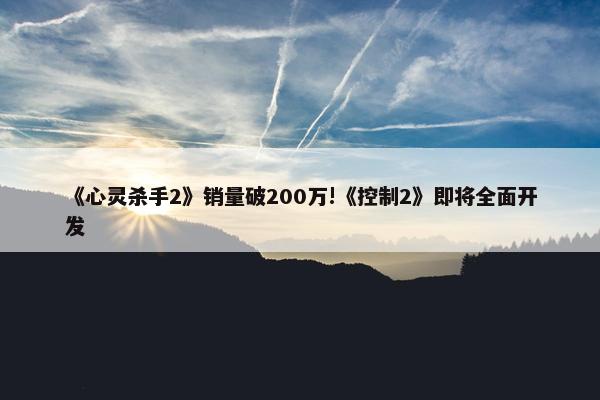 《心灵杀手2》销量破200万!《控制2》即将全面开发