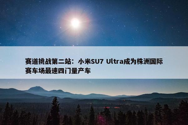 赛道挑战第二站：小米SU7 Ultra成为株洲国际赛车场最速四门量产车