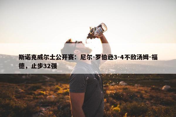 斯诺克威尔士公开赛：尼尔-罗伯逊3-4不敌汤姆-福德，止步32强