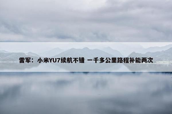 雷军：小米YU7续航不错 一千多公里路程补能两次