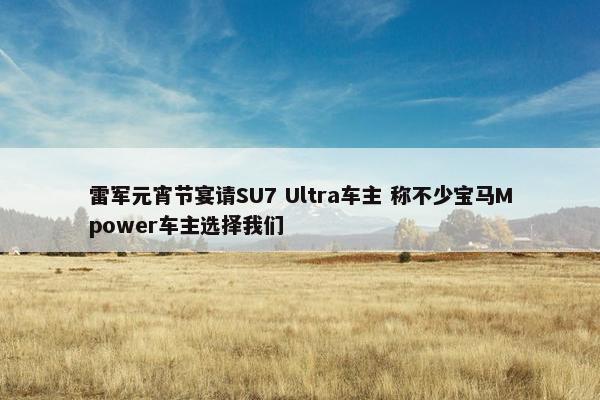 雷军元宵节宴请SU7 Ultra车主 称不少宝马Mpower车主选择我们