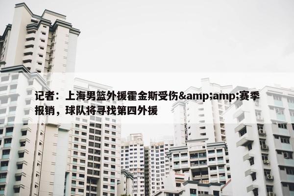 记者：上海男篮外援霍金斯受伤&amp;赛季报销，球队将寻找第四外援