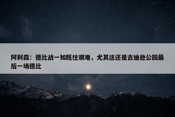 阿利森：德比战一如既往艰难，尤其这还是古迪逊公园最后一场德比