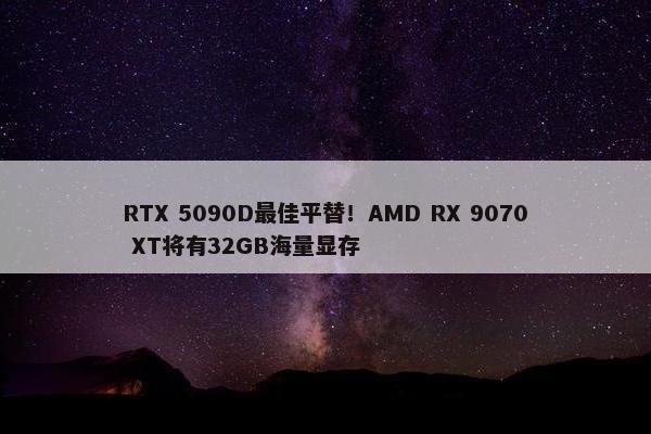 RTX 5090D最佳平替！AMD RX 9070 XT将有32GB海量显存