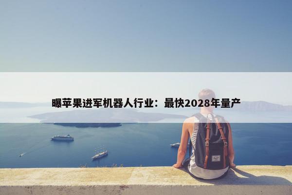 曝苹果进军机器人行业：最快2028年量产