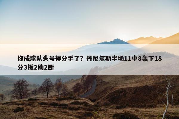 你成球队头号得分手了？丹尼尔斯半场11中8轰下18分3板2助2断