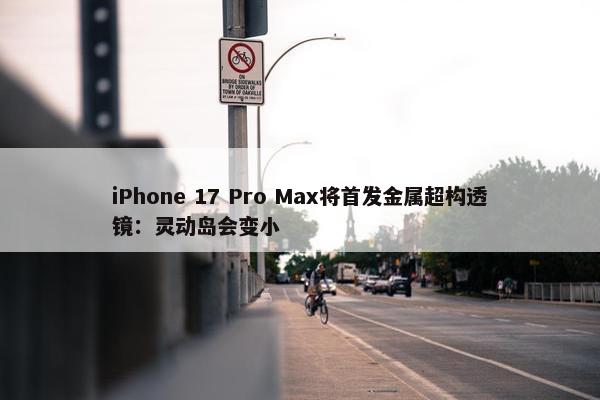 iPhone 17 Pro Max将首发金属超构透镜：灵动岛会变小