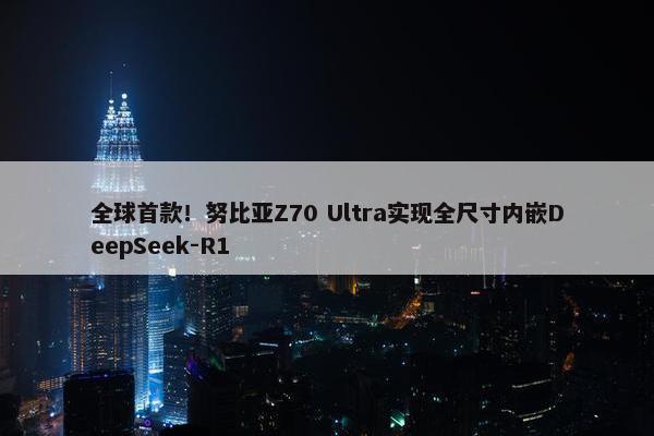 全球首款！努比亚Z70 Ultra实现全尺寸内嵌DeepSeek-R1