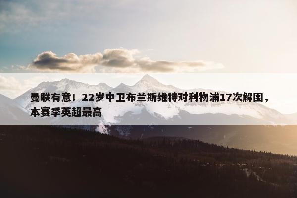 曼联有意！22岁中卫布兰斯维特对利物浦17次解围，本赛季英超最高