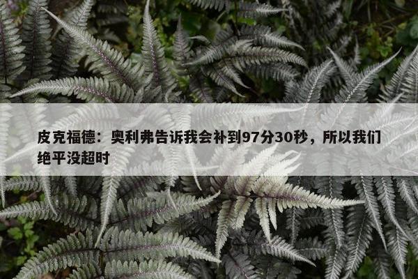 皮克福德：奥利弗告诉我会补到97分30秒，所以我们绝平没超时