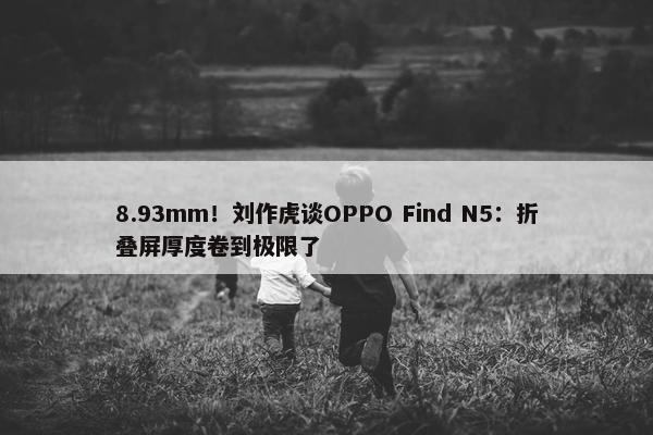 8.93mm！刘作虎谈OPPO Find N5：折叠屏厚度卷到极限了