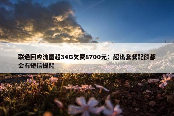 联通回应流量超34G欠费8700元：超出套餐配额都会有短信提醒