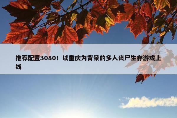 推荐配置3080！以重庆为背景的多人丧尸生存游戏上线