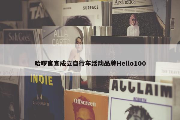 哈啰官宣成立自行车活动品牌Hello100