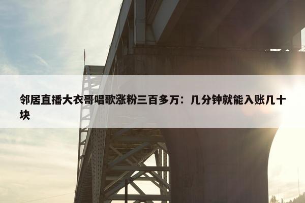 邻居直播大衣哥唱歌涨粉三百多万：几分钟就能入账几十块