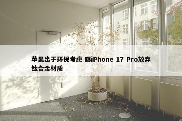 苹果出于环保考虑 曝iPhone 17 Pro放弃钛合金材质