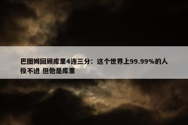 巴图姆回顾库里4连三分：这个世界上99.99%的人投不进 但他是库里