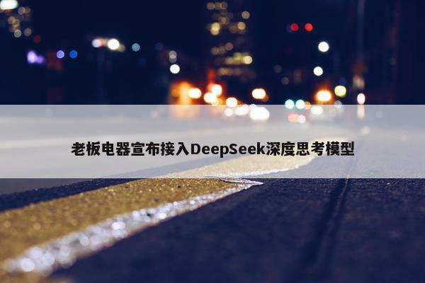 老板电器宣布接入DeepSeek深度思考模型