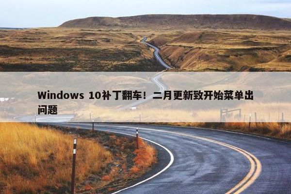 Windows 10补丁翻车！二月更新致开始菜单出问题