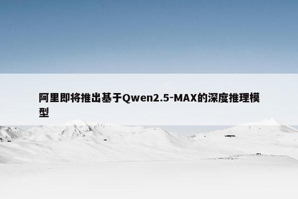 阿里即将推出基于Qwen2.5-MAX的深度推理模型