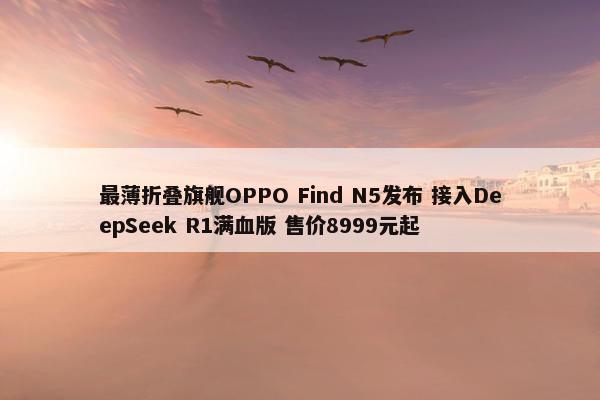 最薄折叠旗舰OPPO Find N5发布 接入DeepSeek R1满血版 售价8999元起