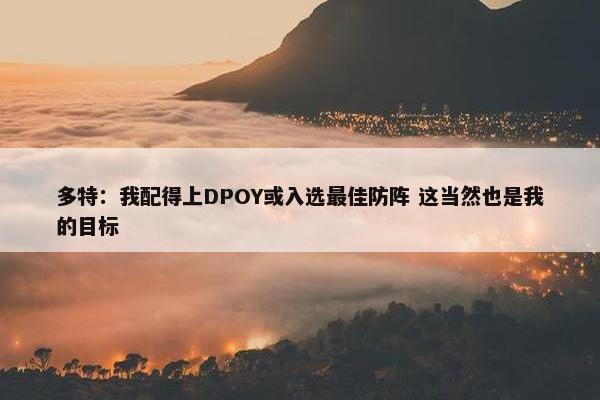 多特：我配得上DPOY或入选最佳防阵 这当然也是我的目标