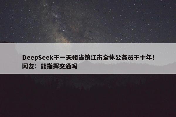 DeepSeek干一天相当镇江市全体公务员干十年！网友：能指挥交通吗