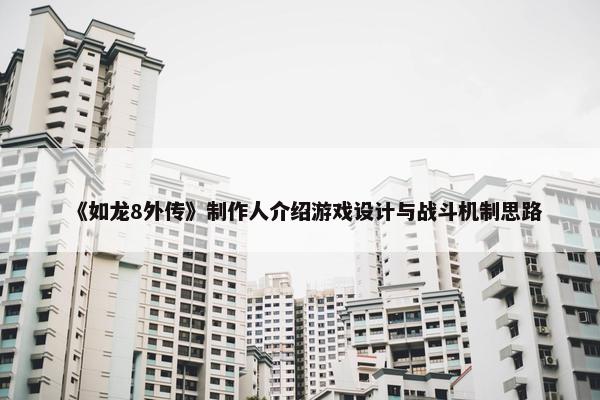 《如龙8外传》制作人介绍游戏设计与战斗机制思路