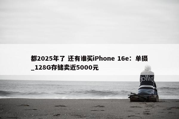 都2025年了 还有谁买iPhone 16e：单摄_128G存储卖近5000元