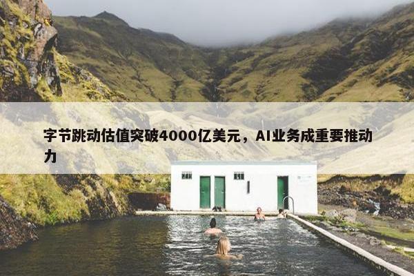 字节跳动估值突破4000亿美元，AI业务成重要推动力